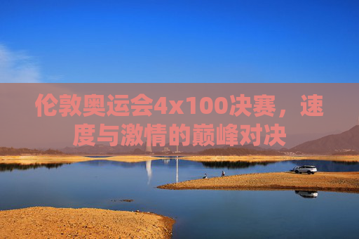伦敦奥运会4x100决赛，速度与激情的巅峰对决