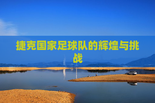 捷克国家足球队的辉煌与挑战
