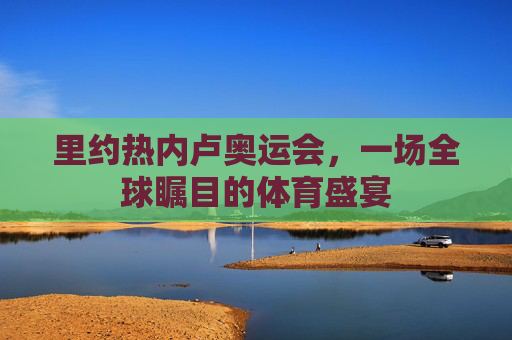 里约热内卢奥运会，一场全球瞩目的体育盛宴