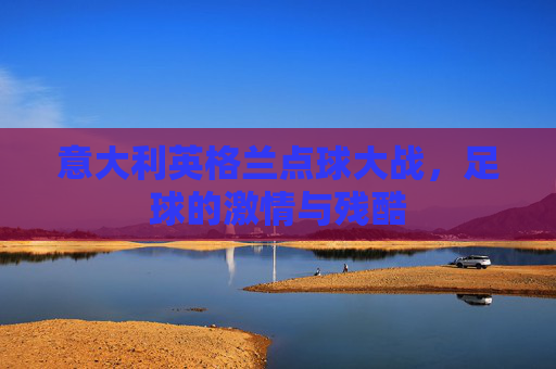 意大利英格兰点球大战，足球的激情与残酷