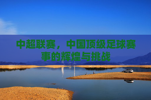 中超联赛，中国顶级足球赛事的辉煌与挑战