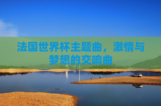 法国世界杯主题曲，激情与梦想的交响曲