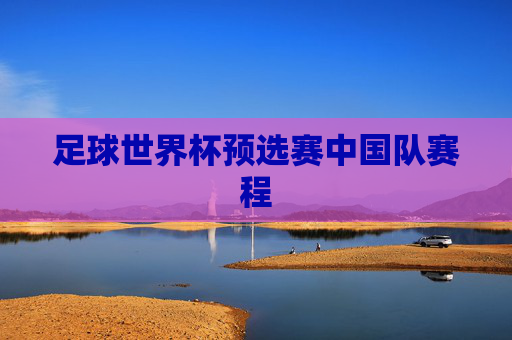 足球世界杯预选赛中国队赛程