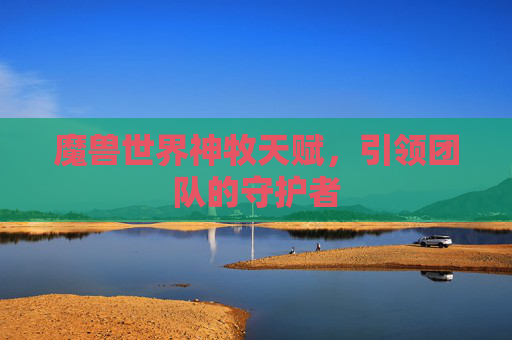 魔兽世界神牧天赋，引领团队的守护者