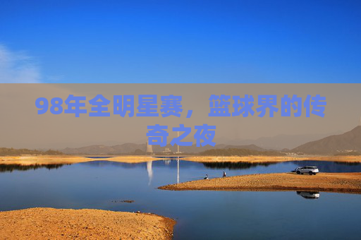 98年全明星赛，篮球界的传奇之夜