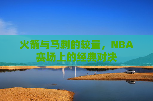 火箭与马刺的较量，NBA赛场上的经典对决