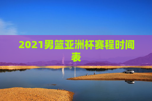 2021男篮亚洲杯赛程时间表