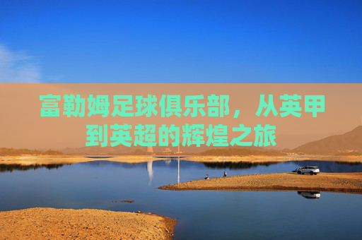 富勒姆足球俱乐部，从英甲到英超的辉煌之旅