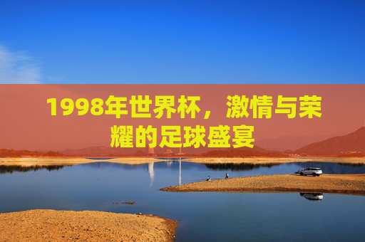 1998年世界杯，激情与荣耀的足球盛宴