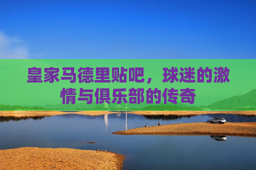 皇家马德里贴吧，球迷的激情与俱乐部的传奇