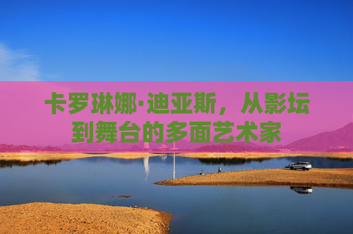 卡罗琳娜·迪亚斯，从影坛到舞台的多面艺术家