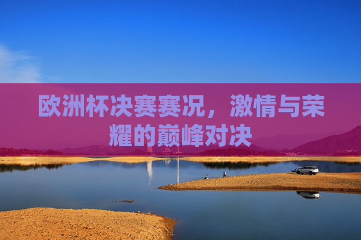 欧洲杯决赛赛况，激情与荣耀的巅峰对决