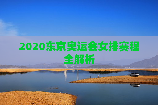 2020东京奥运会女排赛程全解析