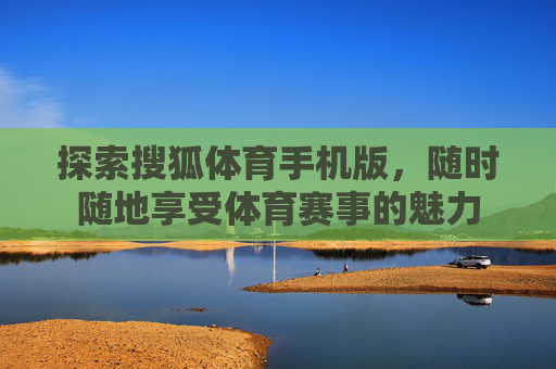 探索搜狐体育手机版，随时随地享受体育赛事的魅力