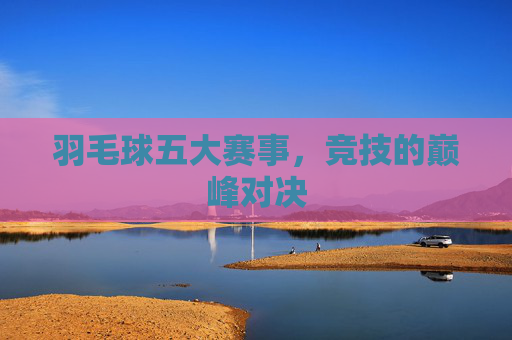 羽毛球五大赛事，竞技的巅峰对决