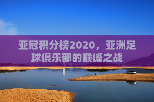 亚冠积分榜2020，亚洲足球俱乐部的巅峰之战