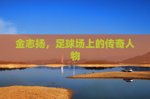 金志扬，足球场上的传奇人物