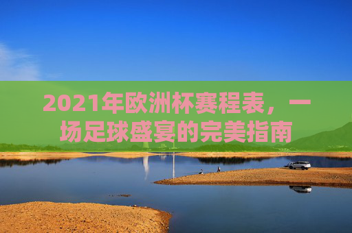 2021年欧洲杯赛程表，一场足球盛宴的完美指南