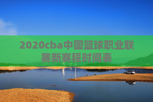 2020cba中国篮球职业联赛新赛程时间表