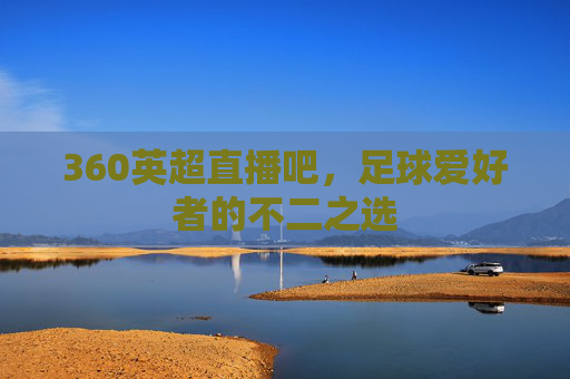 360英超直播吧，足球爱好者的不二之选