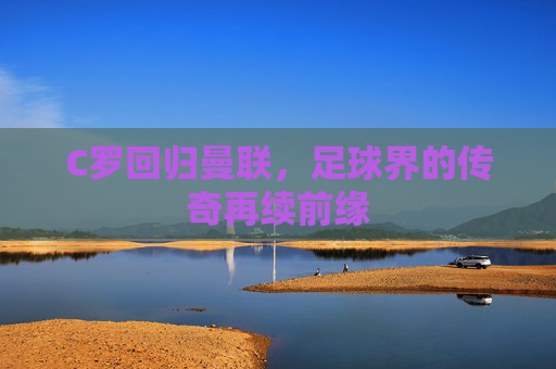 C罗回归曼联，足球界的传奇再续前缘