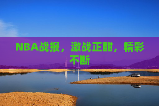 NBA战报，激战正酣，精彩不断