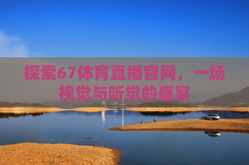 探索67体育直播官网，一场视觉与听觉的盛宴