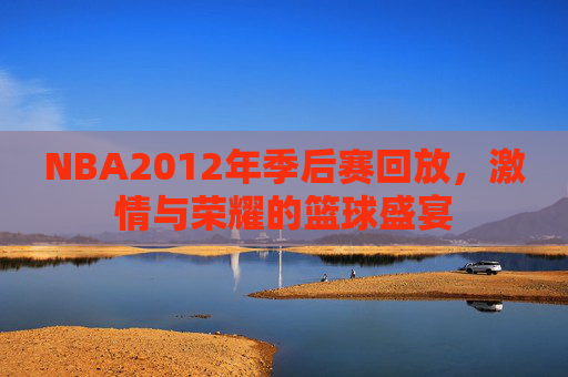 NBA2012年季后赛回放，激情与荣耀的篮球盛宴