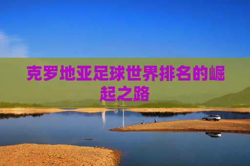 克罗地亚足球世界排名的崛起之路