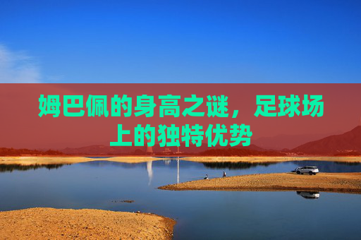 姆巴佩的身高之谜，足球场上的独特优势
