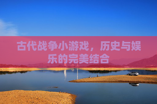古代战争小游戏，历史与娱乐的完美结合