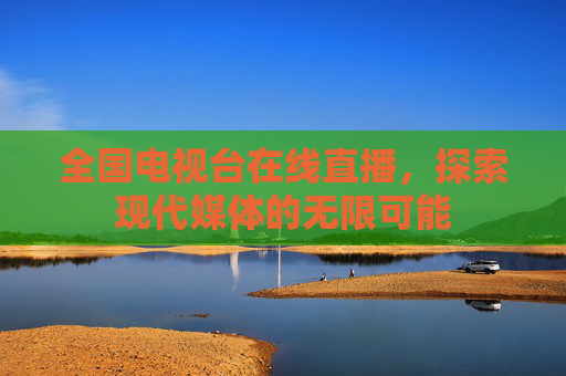 全国电视台在线直播,探索现代媒体的无限可能 全国电视台在线直播,探索现代媒体的无限可能