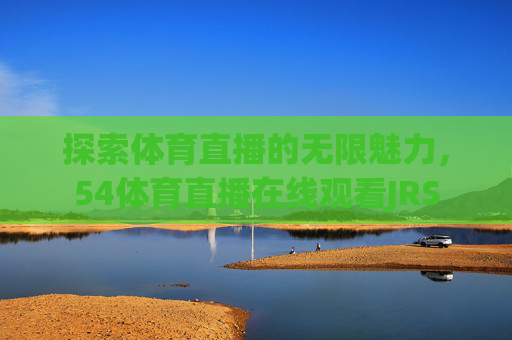 探索体育直播的无限魅力，54体育直播在线观看JRS