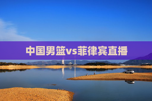 中国男篮vs菲律宾直播