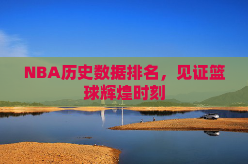 NBA历史数据排名，见证篮球辉煌时刻