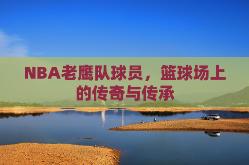 NBA老鹰队球员,篮球场上的传奇与传承 NBA老鹰队球员,篮球场上的传奇与传承