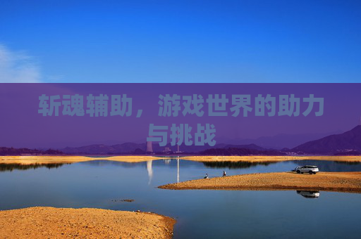 斩魂辅助,游戏世界的助力与挑战 斩魂辅助,游戏世界的助力与挑战