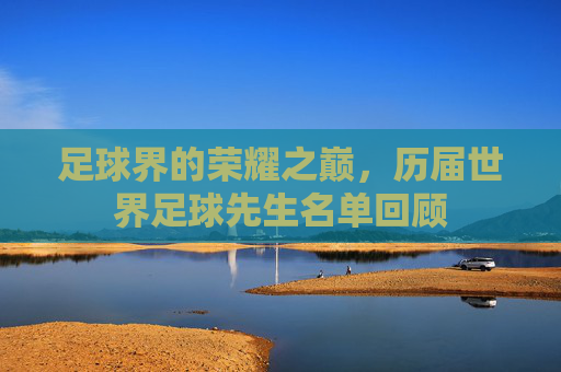 足球界的荣耀之巅,历届世界足球先生名单回顾 足球界的荣耀之巅,历届世界足球先生名单回顾