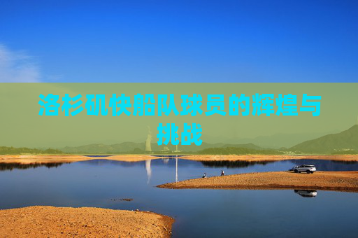 洛杉矶快船队球员的辉煌与挑战 洛杉矶快船队球员的辉煌与挑战