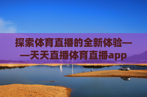 探索体育直播的全新体验——天天直播体育直播app 探索体育直播的全新体验——天天直播体育直播app