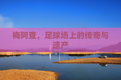 梅阿查,足球场上的传奇与遗产 梅阿查,足球场上的传奇与遗产