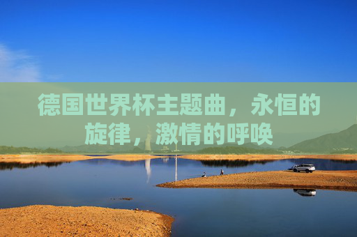 德国世界杯主题曲,永恒的旋律,激情的呼唤 德国世界杯主题曲,永恒的旋律,激情的呼唤