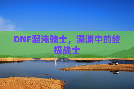 DNF混沌骑士，深渊中的终极战士
