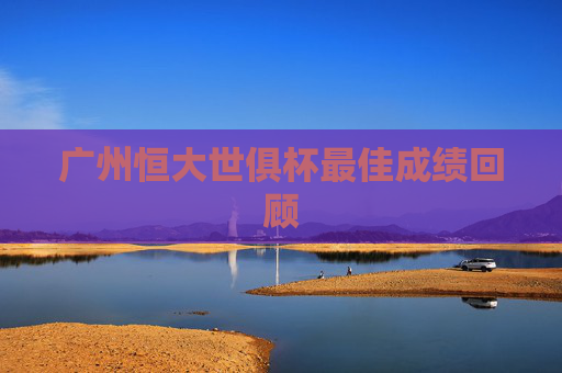 广州恒大世俱杯最佳成绩回顾 广州恒大世俱杯最佳成绩回顾