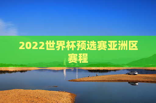 2022世界杯预选赛亚洲区赛程 2022世界杯预选赛亚洲区赛程