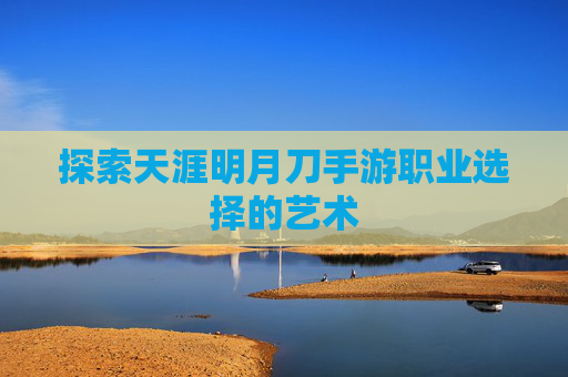探索天涯明月刀手游职业选择的艺术