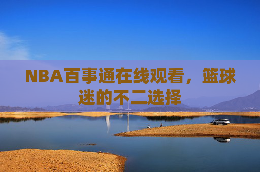 NBA百事通在线观看，篮球迷的不二选择