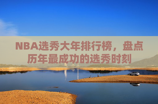 NBA选秀大年排行榜，盘点历年最成功的选秀时刻