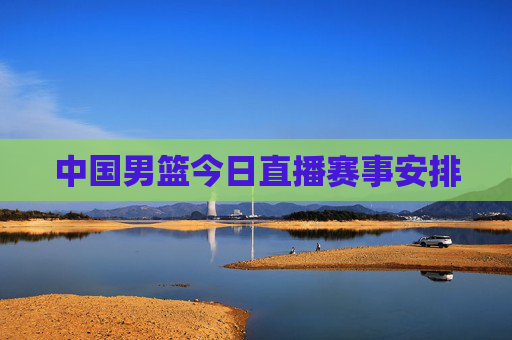 中国男篮今日直播赛事安排 中国男篮今日直播赛事安排