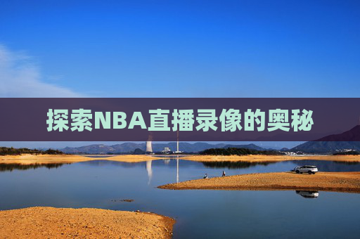 探索NBA直播录像的奥秘 探索NBA直播录像的奥秘